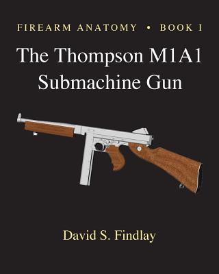 Firearm Anatomy - Book I The Thompson M1A1 Submachine Gun - David S. Findlay