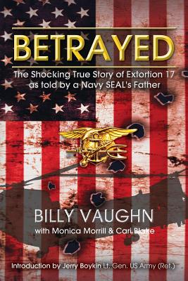 Betrayed: The Shocking True Story of Extortion 17 as told by a Navy SEAL's Father - Monica Morrill