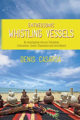 Entheosonic Whistling Vessels: An Investigation Into Pre-Colombian Civilizations, Sound, Shamanism and Unity Nature - Denis Casarsa