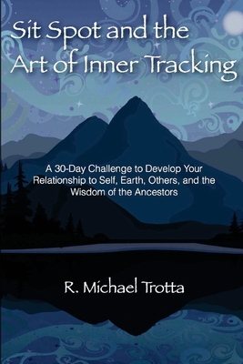 Sit Spot and the Art of Inner Tracking: A 30-Day Challenge to Develop Your Relationship to Self, Earth, Others, and the Wisdom of the Ancestors - R. Michael Trotta