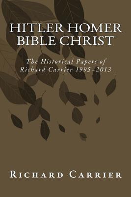 Hitler Homer Bible Christ: The Historical Papers of Richard Carrier 1995-2013 - Richard Carrier
