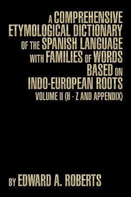 A Comprehensive Etymological Dictionary of the Spanish Language with Families of Words Based on Indo-European Roots: Volume II (H - Z and Appendix) - Edward A. Roberts