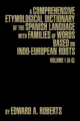 A Comprehensive Etymological Dictionary of the Spanish Language with Families of Words Based on Indo-European Roots: Volume I (A-G) - Edward A. Roberts