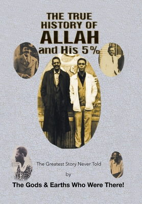 The True History of Allah and His 5%: The Greatest Story Never Told by the Gods & Earths Who Were There! - The Gods &. Earths Who Were There!