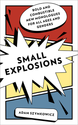 Small Explosions: Bold and Combustible New Monologues for All Ages and Genders - Adam Szymkowicz