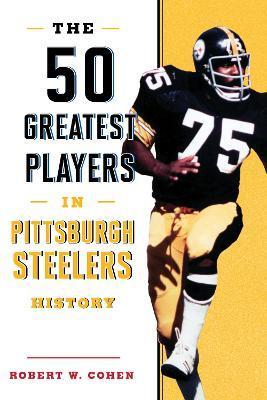 The 50 Greatest Players in Pittsburgh Steelers History - Robert W. Cohen
