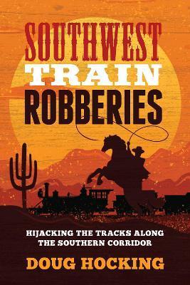 Southwest Train Robberies: Hijacking the Tracks Along the Southern Corridor - Doug Hocking