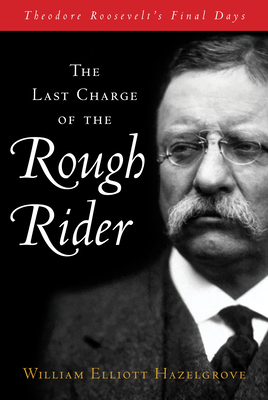 The Last Charge of the Rough Rider: Theodore Roosevelt's Final Days - William Hazelgrove