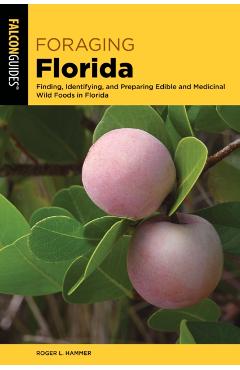 Foraging Florida: Finding, Identifying, and Preparing Edible and Medicinal Wild Foods in Florida - Roger L. Hammer