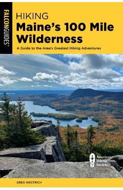 Hiking Maine's 100 Mile Wilderness: A Guide to the Area's Greatest Hiking Adventures - Greg Westrich