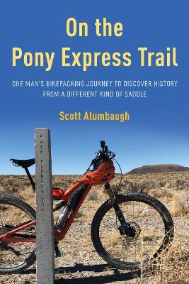 On the Pony Express Trail: One Man's Bikepacking Journey to Discover History from a Different Kind of Saddle - Scott Alumbaugh