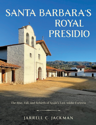 Santa Barbara's Royal Presidio: The Rise, Fall, and Rebirth of Spain's Last Adobe Fortress - Jarrell Jackman