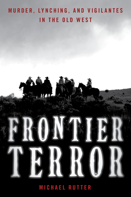 Frontier Terror: Murder, Lynching, and Vigilantes in the Old West - Michael Rutter