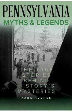Pennsylvania Myths and Legends: The True Stories Behind History's Mysteries - Kara Hughes