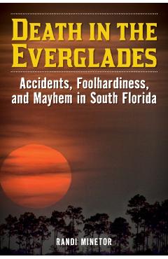Death in the Everglades: Accidents, Foolhardiness, and Mayhem in South Florida - Randi Minetor