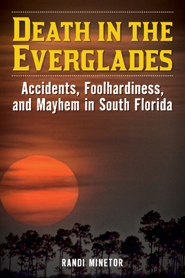 Death in the Everglades: Accidents, Foolhardiness, and Mayhem in South Florida - Randi Minetor