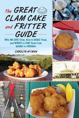 The Great Clam Cake and Fritter Guide: Why We Love Them, How to Make Them, and Where to Find Them from Maine to Virginia - Carolyn Wyman