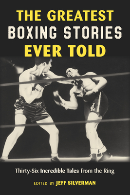 The Greatest Boxing Stories Ever Told: Thirty-Six Incredible Tales from the Ring - Jeff Silverman