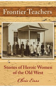 Frontier Teachers: Stories of Heroic Women of the Old West - Chris Enss