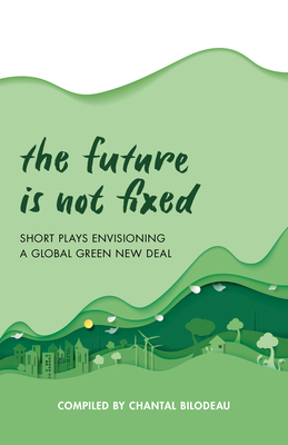 The Future Is Not Fixed: Short Plays Envisioning a Global Green New Deal - Chantal Bilodeau