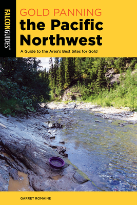 Gold Panning the Pacific Northwest: A Guide to the Area's Best Sites for Gold - Garret Romaine