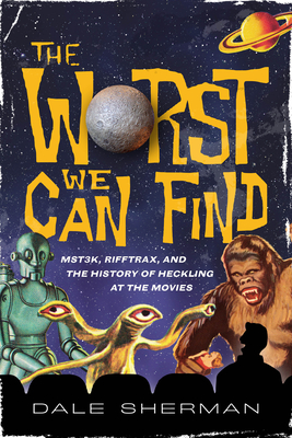 The Worst We Can Find: Mst3k, Rifftrax, and the History of Heckling at the Movies - Dale Sherman