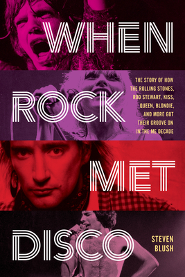 When Rock Met Disco: The Story of How the Rolling Stones, Rod Stewart, Kiss, Queen, Blondie and More Got Their Groove on in the Me Decade - Steven Blush
