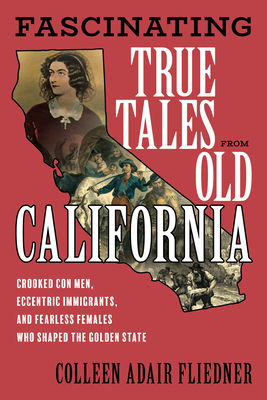 Fascinating True Tales from Old California: Crooked Con Men, Eccentric Immigrants, and Fearless Females Who Shaped the Golden State - Colleen Adair Fliedner