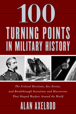 100 Turning Points in Military History: The Critical Decisions, Key Events, and Breakthrough Inventions and Discoveries That Shaped Warfare Around the - Alan Axelrod