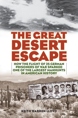 The Great Desert Escape: How the Flight of 25 German Prisoners of War Sparked One of the Largest Manhunts in American History - Keith Warren Lloyd