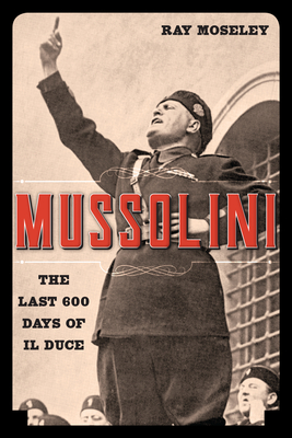 Mussolini: The Last 600 Days of Il Duce - Ray Moseley