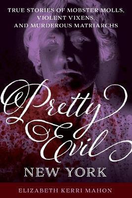 Pretty Evil New York: True Stories of Mobster Molls, Violent Vixens, and Murderous Matriarchs - Elizabeth Kerri Mahon