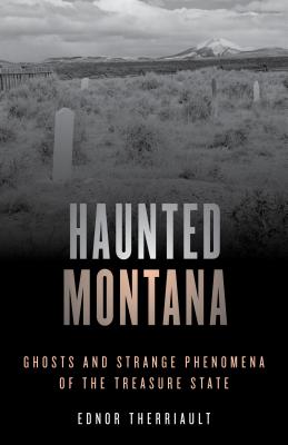 Haunted Montana: Ghosts and Strange Phenomena of the Treasure State - Ednor Therriault
