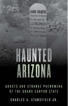 Haunted Arizona: Ghosts and Strange Phenomena of the Grand Canyon State, Second Edition - Charles A. Stansfield