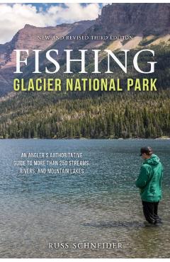 Fishing Glacier National Park: An Angler's Authoritative Guide to More Than 250 Streams, Rivers, and Mountain Lakes - Russ Schneider