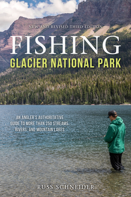 Fishing Glacier National Park: An Angler's Authoritative Guide to More Than 250 Streams, Rivers, and Mountain Lakes - Russ Schneider