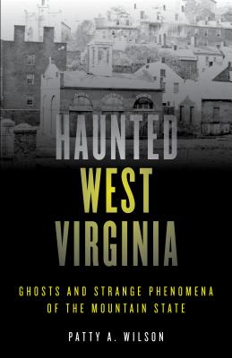 Haunted West Virginia: Ghosts and Strange Phenomena of the Mountain State - Patty A. Wilson