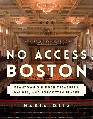 No Access Boston: Beantown's Hidden Treasures, Haunts, and Forgotten Places - Maria Olia