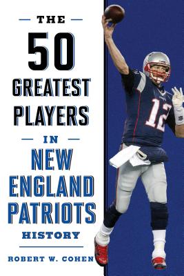 The 50 Greatest Players in New England Patriots History - Robert W. Cohen