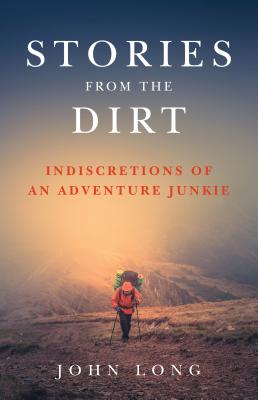 Stories from the Dirt: Indiscretions of an Adventure Junkie - John Long