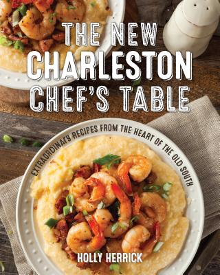 The New Charleston Chef's Table: Extraordinary Recipes from the Heart of the Old South - Holly Herrick