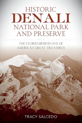 Historic Denali National Park and Preserve: The Stories Behind One of America's Great Treasures - Tracy Salcedo