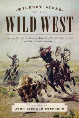 Wildest Lives of the Wild West: America through the Words of Wild Bill Hickok, Billy the Kid, and Other Famous Westerners - John Richard Stephens