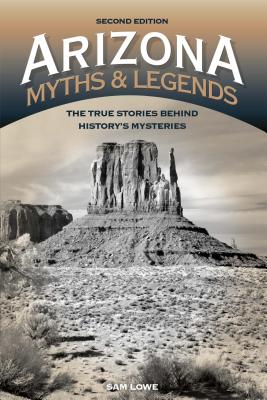 Arizona Myths and Legends: The True Stories behind History's Mysteries - Sam Lowe