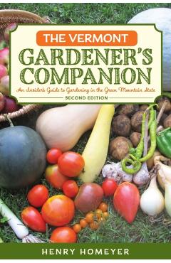 The Vermont Gardener's Companion: An Insider's Guide to Gardening in the Green Mountain State, 2nd Edition - Henry Homeyer