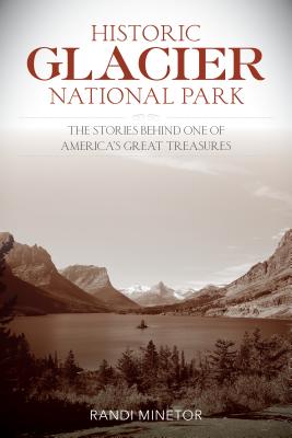 Historic Glacier National Park: The Stories Behind One of America's Great Treasures - Randi Minetor
