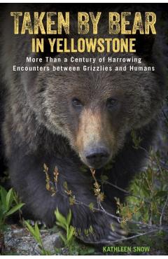 Taken by Bear in Yellowstone: More Than a Century of Harrowing Encounters between Grizzlies and Humans - Kathleen Snow