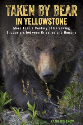Taken by Bear in Yellowstone: More Than a Century of Harrowing Encounters between Grizzlies and Humans - Kathleen Snow