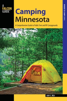 Camping Minnesota: A Comprehensive Guide to Public Tent and RV Campgrounds - Amy Rea