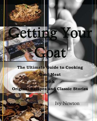 Getting Your Goat: The Ultimate Guide to Cooking Goat Meat with Original Recipes and Classic Stories - Ivy Newton